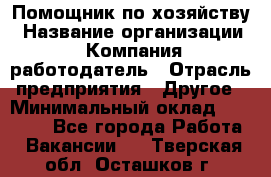 Помощник по хозяйству › Название организации ­ Компания-работодатель › Отрасль предприятия ­ Другое › Минимальный оклад ­ 30 000 - Все города Работа » Вакансии   . Тверская обл.,Осташков г.